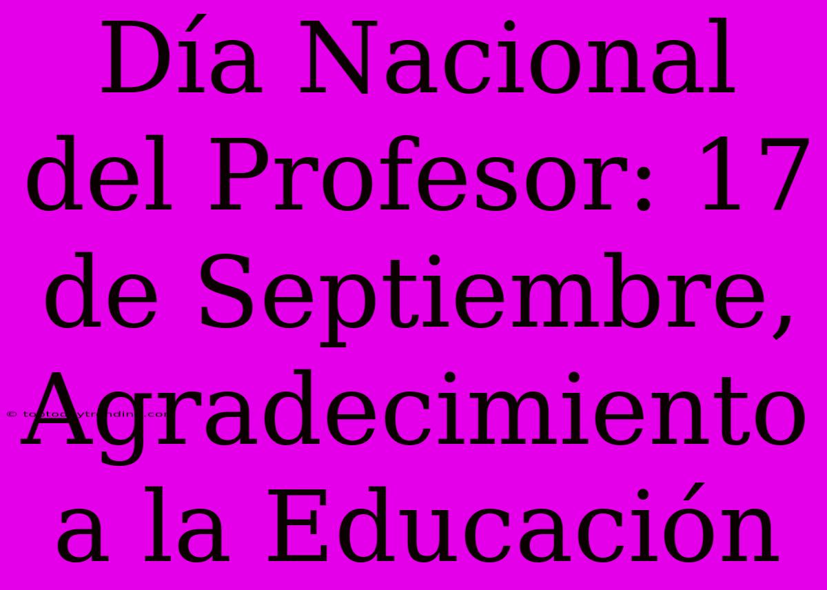 Día Nacional Del Profesor: 17 De Septiembre, Agradecimiento A La Educación