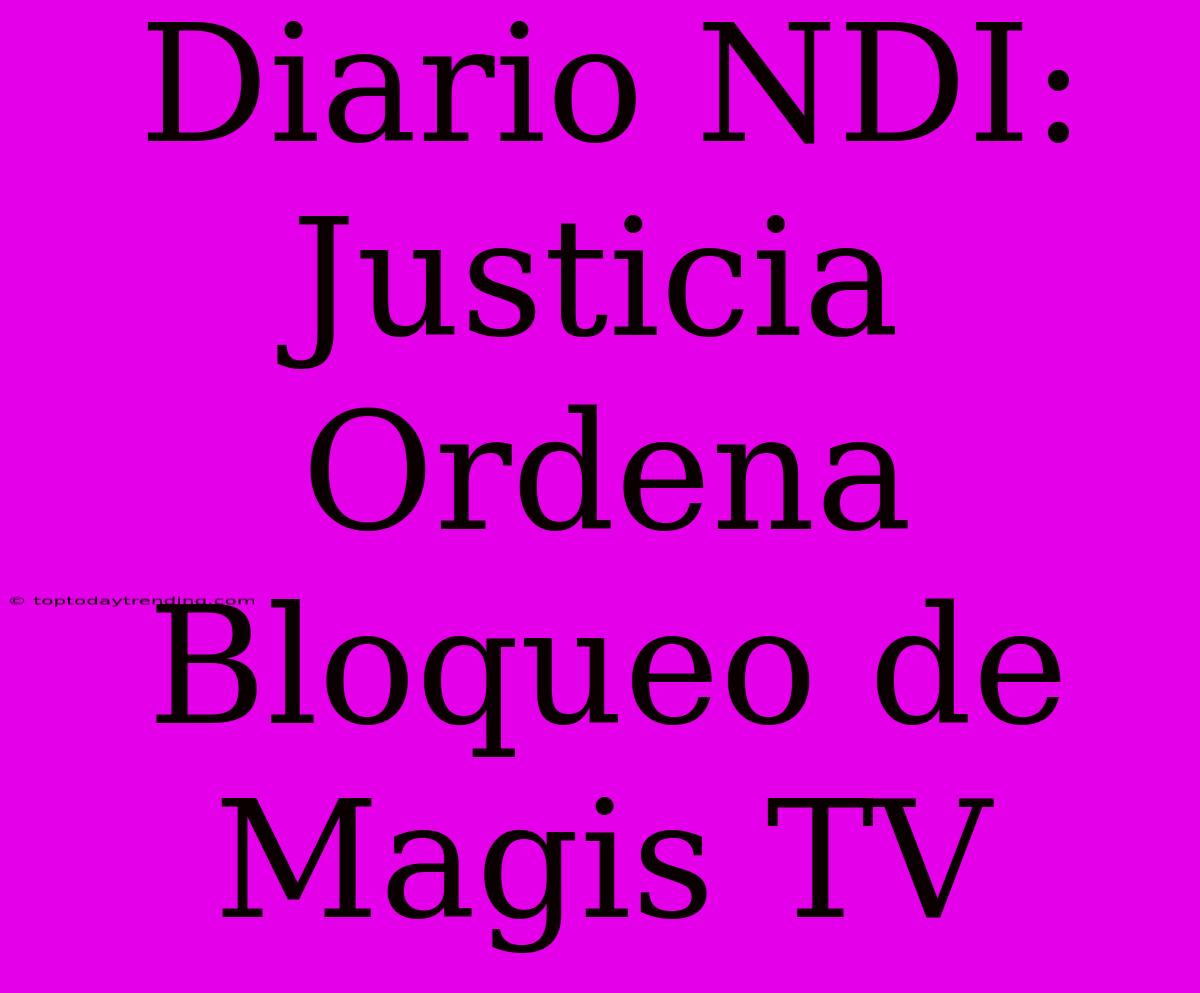 Diario NDI: Justicia Ordena Bloqueo De Magis TV