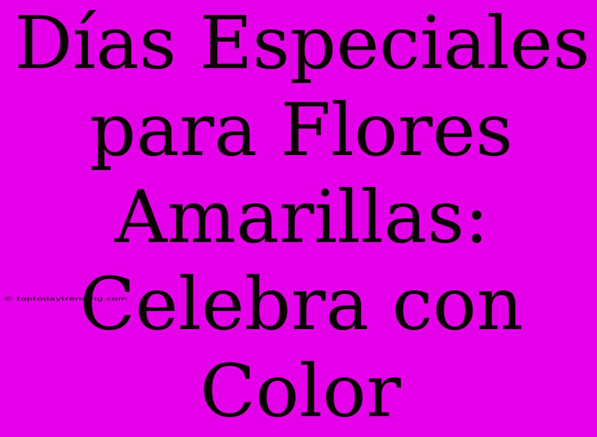 Días Especiales Para Flores Amarillas: Celebra Con Color