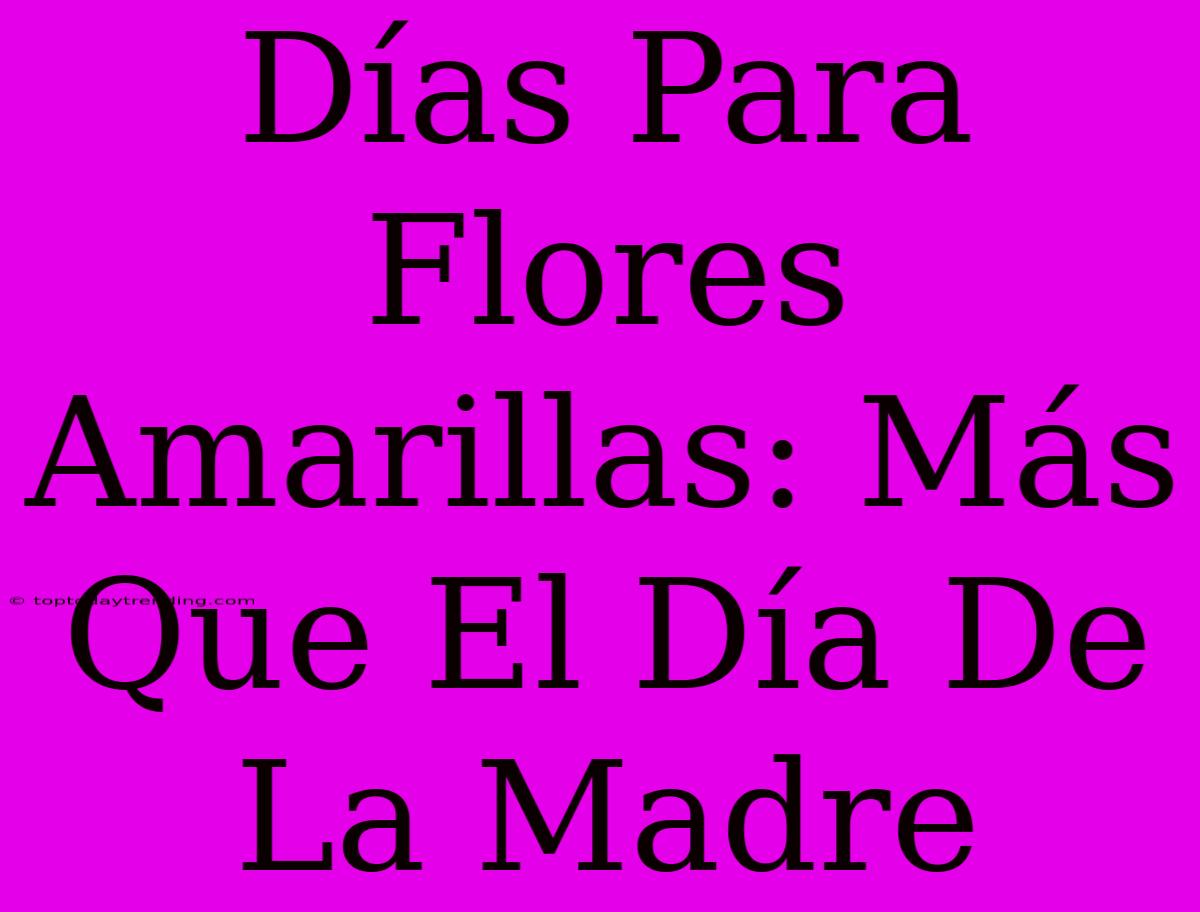 Días Para Flores Amarillas: Más Que El Día De La Madre