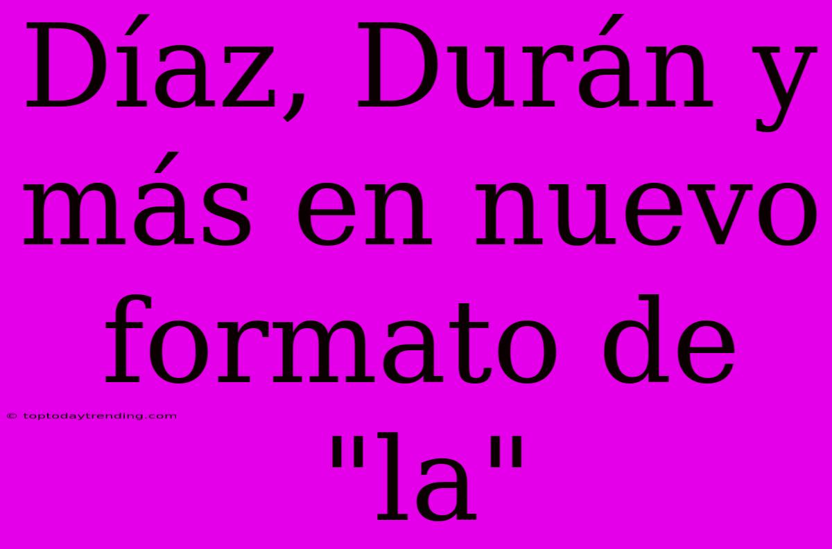 Díaz, Durán Y Más En Nuevo Formato De 