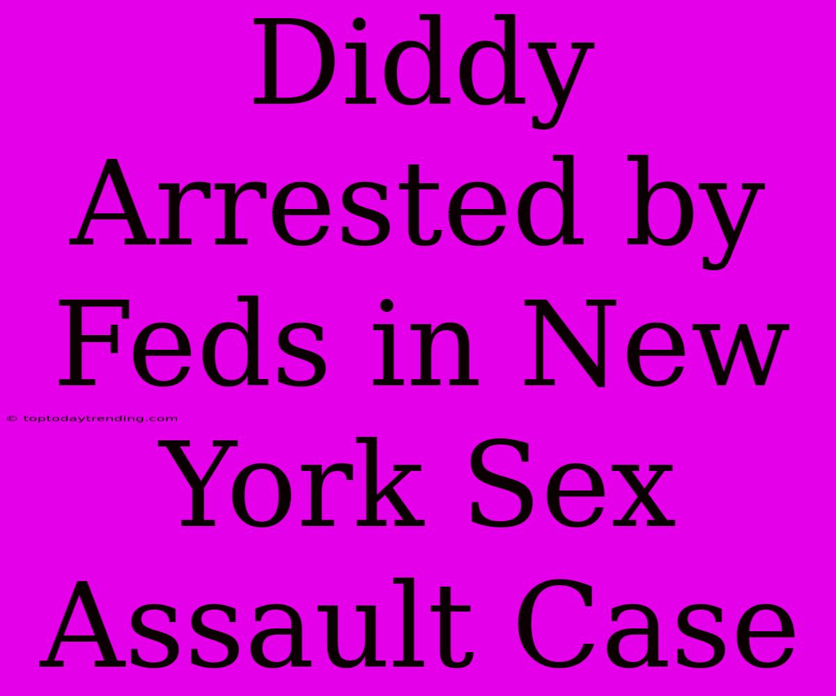 Diddy Arrested By Feds In New York Sex Assault Case