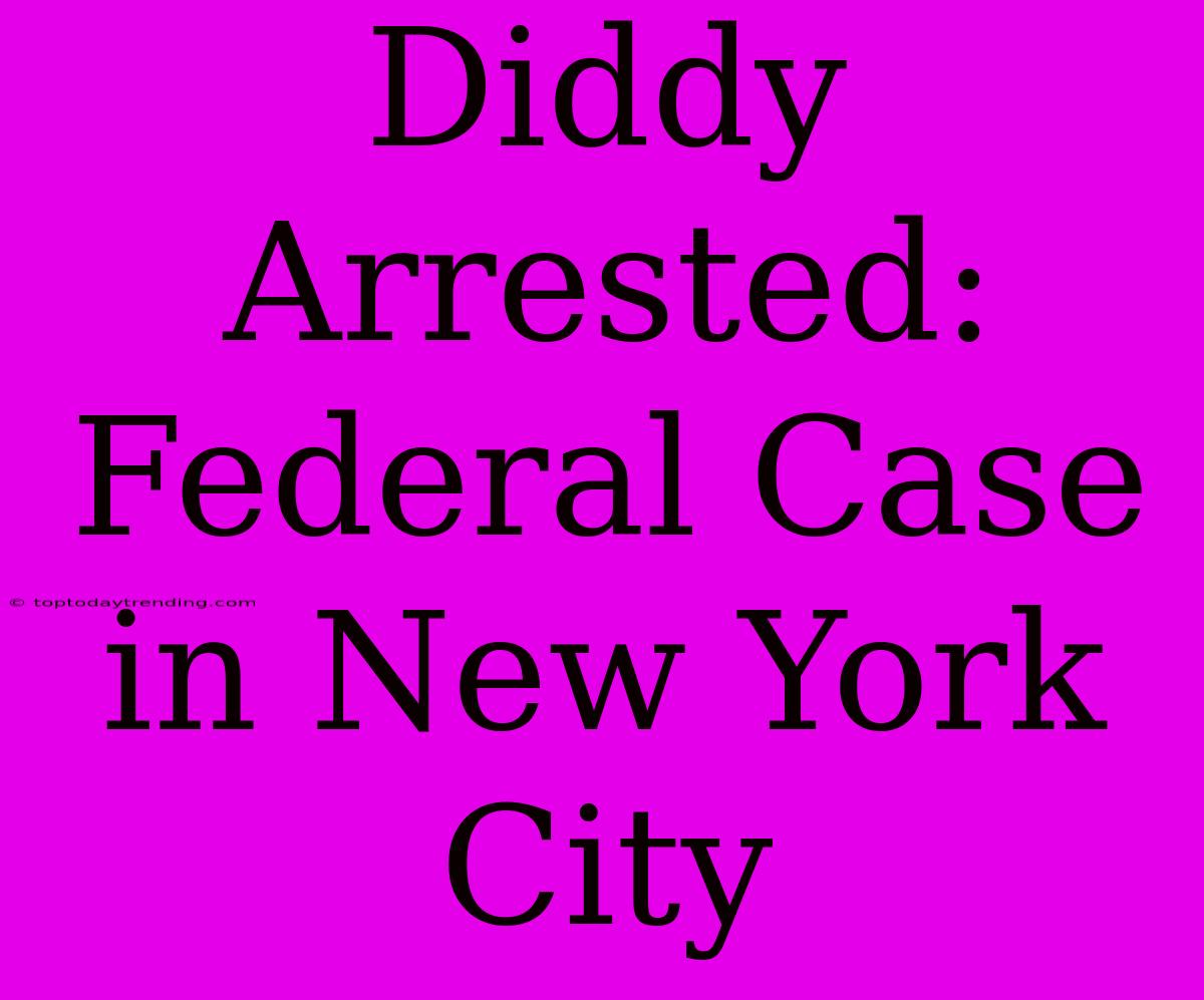 Diddy Arrested: Federal Case In New York City