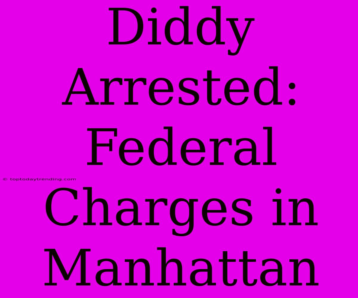 Diddy Arrested: Federal Charges In Manhattan