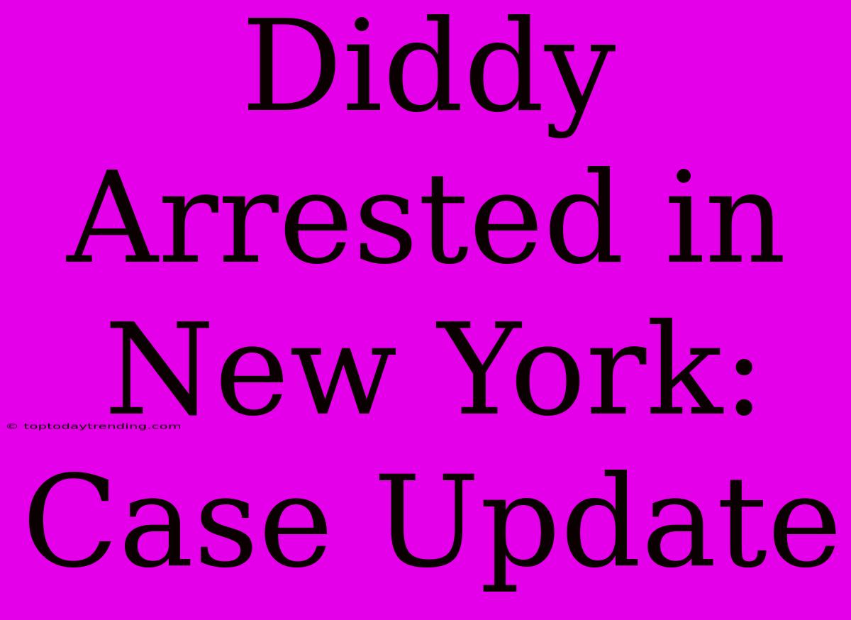 Diddy Arrested In New York: Case Update