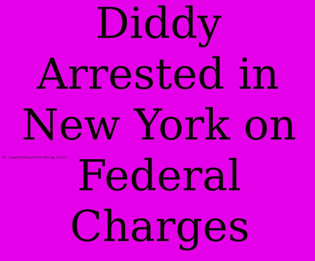 Diddy Arrested In New York On Federal Charges