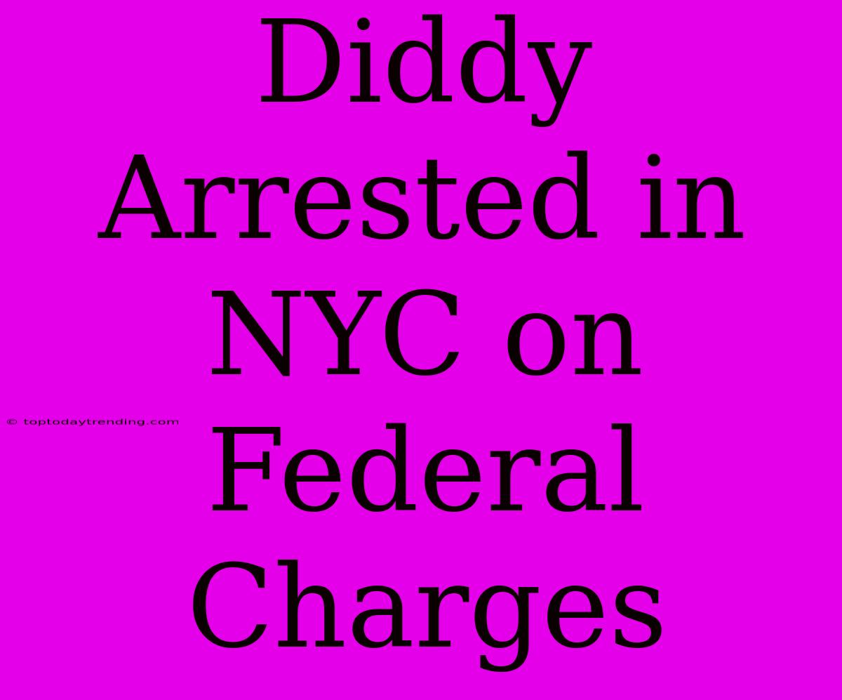 Diddy Arrested In NYC On Federal Charges