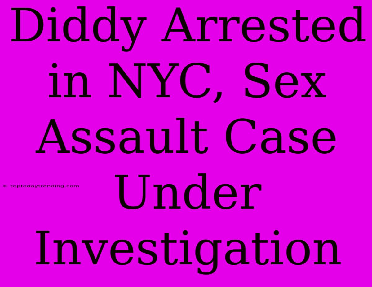 Diddy Arrested In NYC, Sex Assault Case Under Investigation