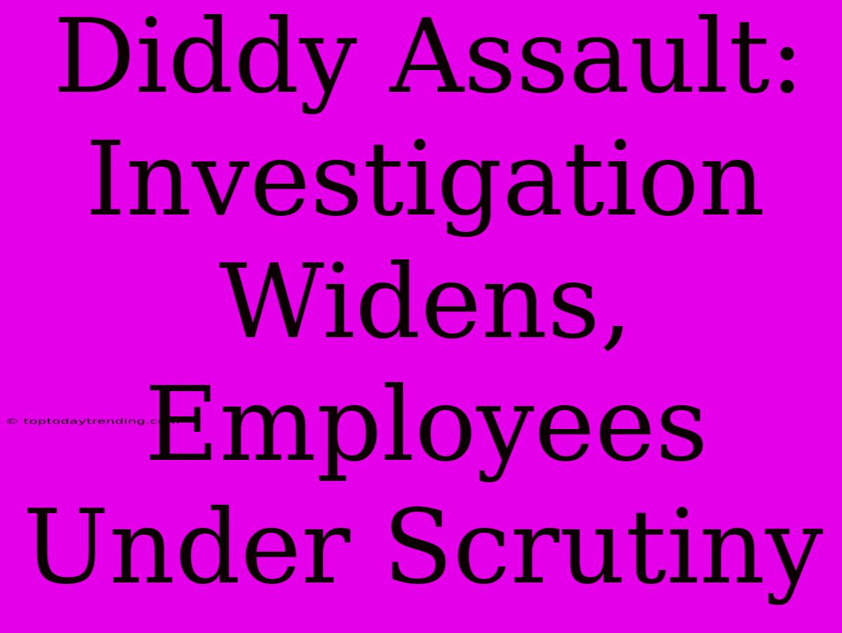 Diddy Assault: Investigation Widens, Employees Under Scrutiny