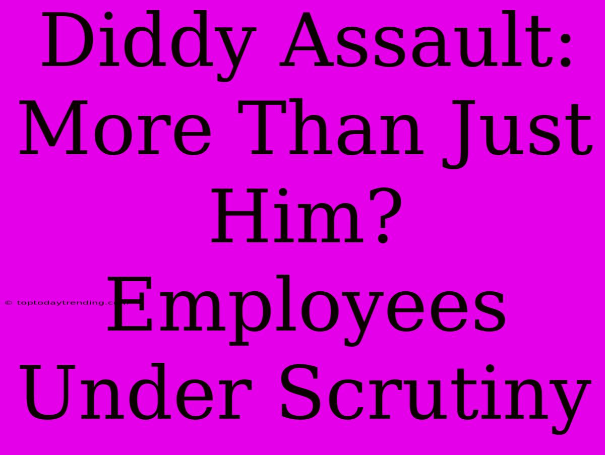 Diddy Assault: More Than Just Him?  Employees Under Scrutiny