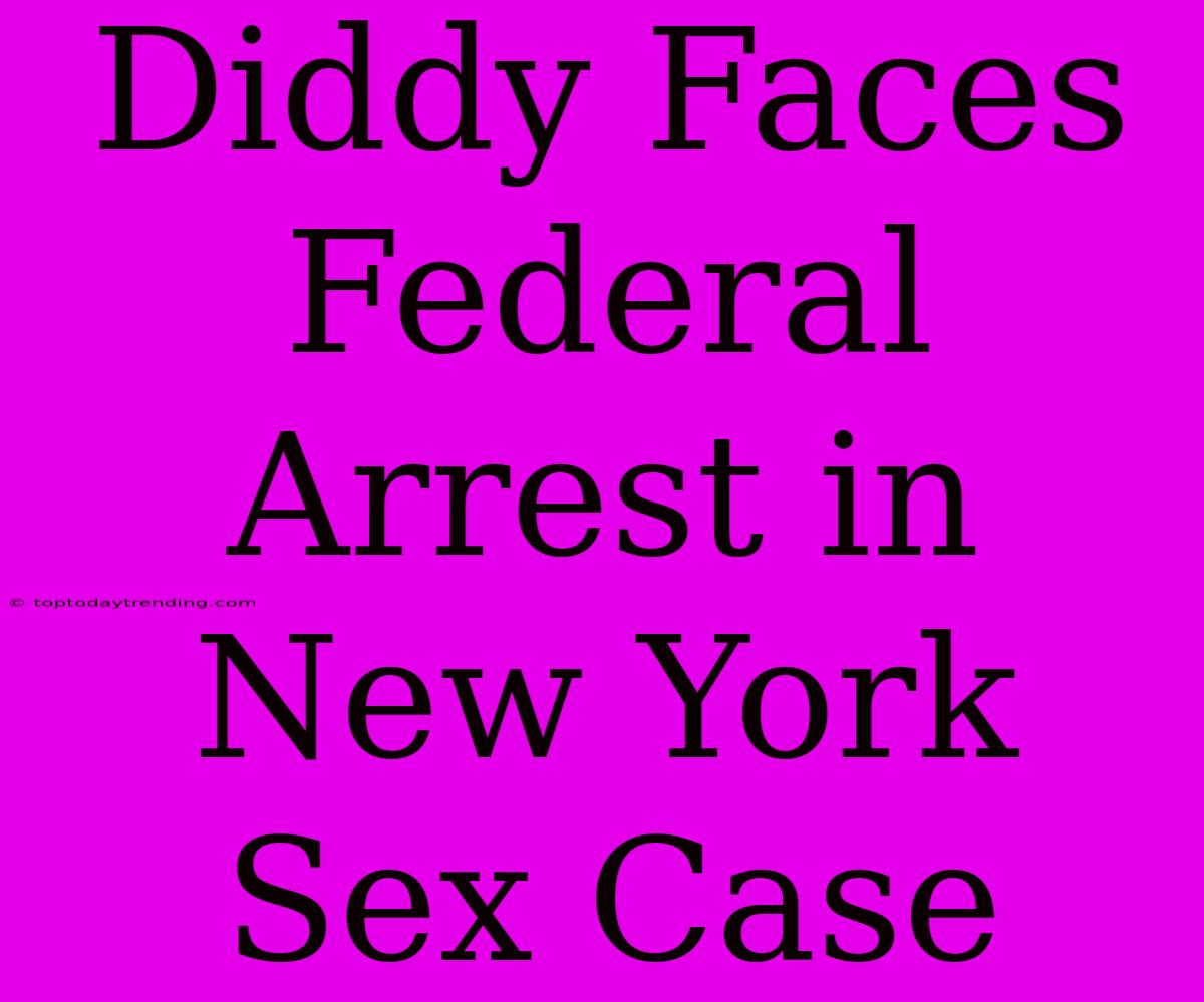 Diddy Faces Federal Arrest In New York Sex Case