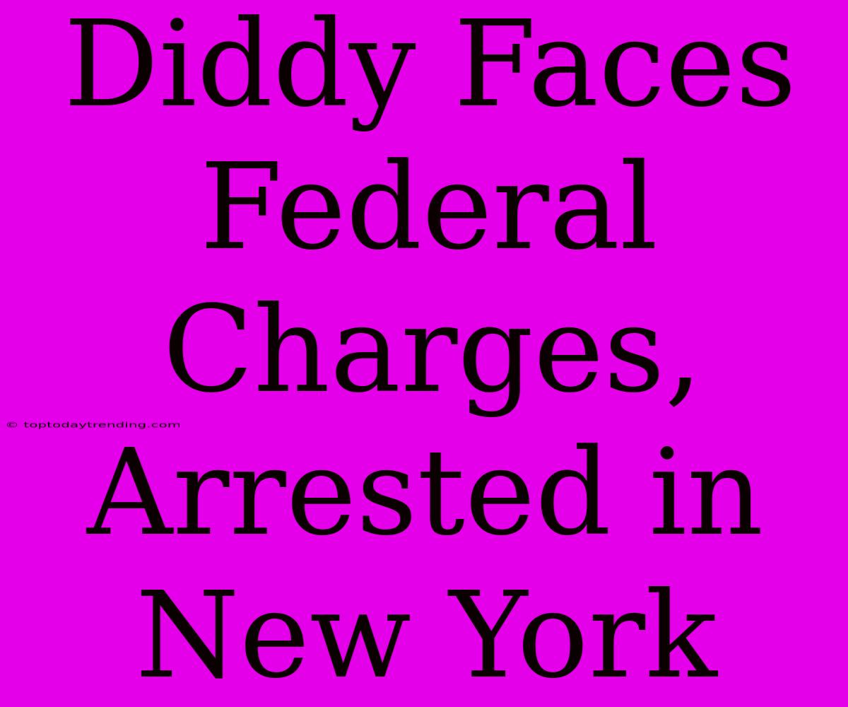 Diddy Faces Federal Charges, Arrested In New York