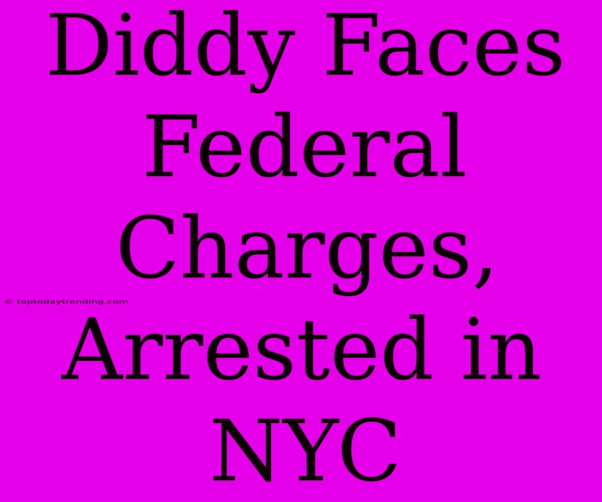 Diddy Faces Federal Charges, Arrested In NYC