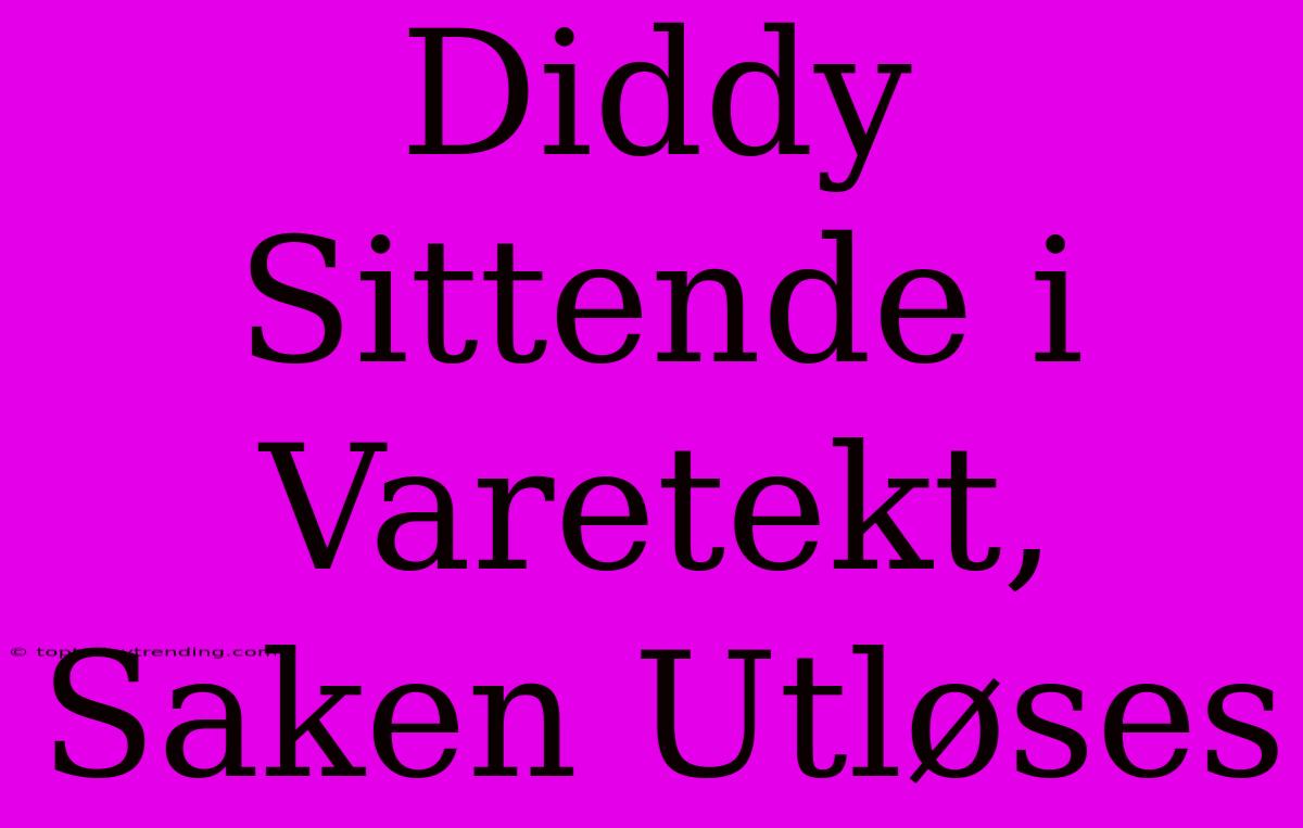 Diddy Sittende I Varetekt, Saken Utløses