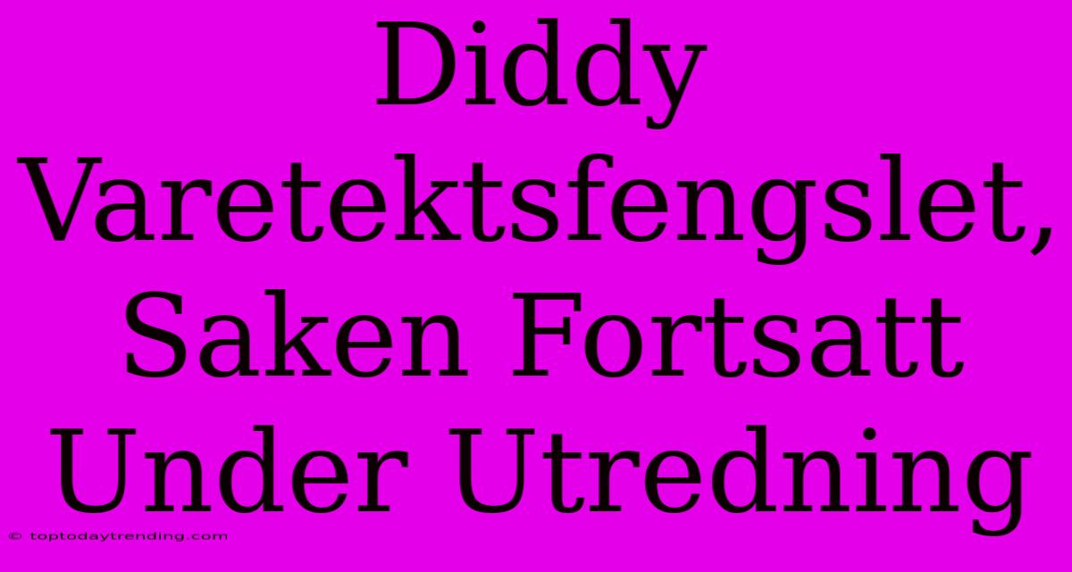 Diddy Varetektsfengslet, Saken Fortsatt Under Utredning