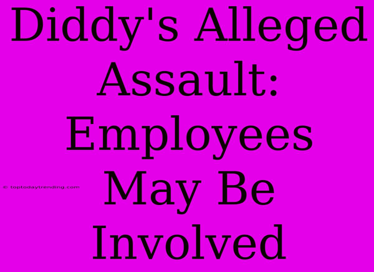 Diddy's Alleged Assault: Employees May Be Involved