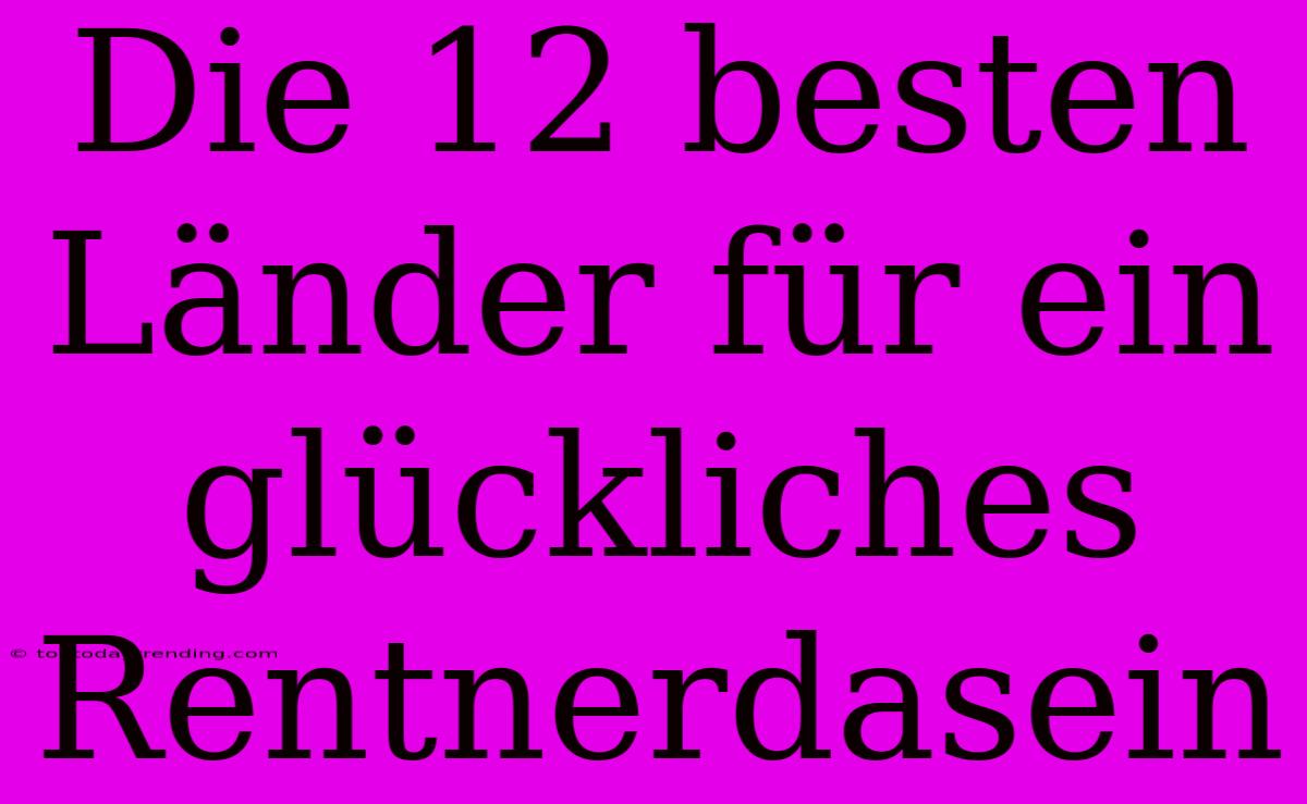 Die 12 Besten Länder Für Ein Glückliches Rentnerdasein