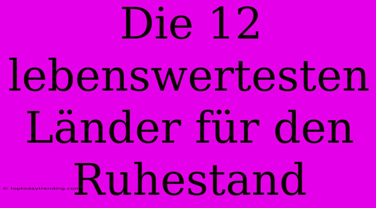 Die 12 Lebenswertesten Länder Für Den Ruhestand