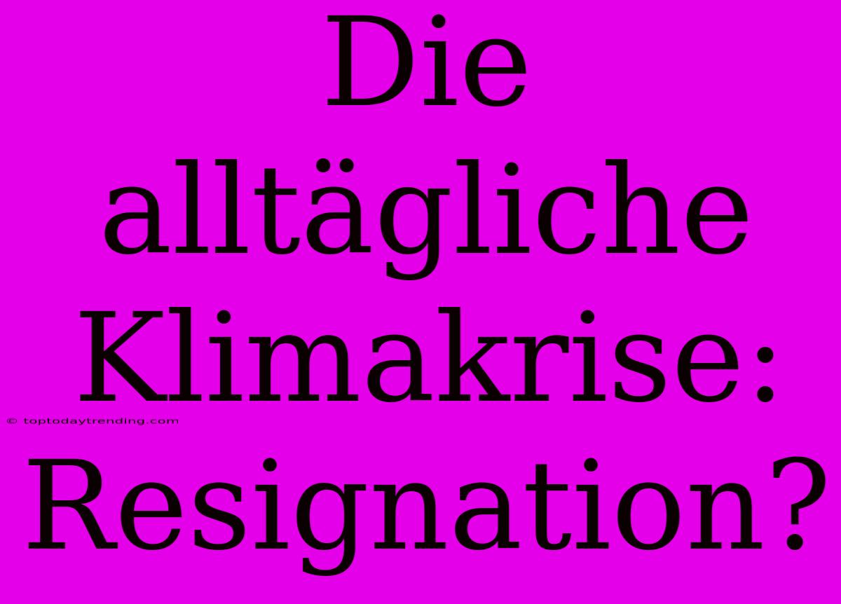 Die Alltägliche Klimakrise: Resignation?