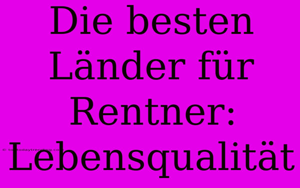 Die Besten Länder Für Rentner: Lebensqualität