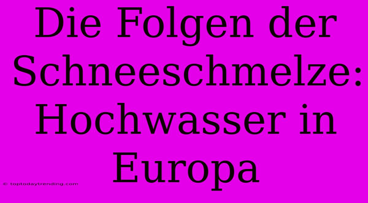 Die Folgen Der Schneeschmelze: Hochwasser In Europa