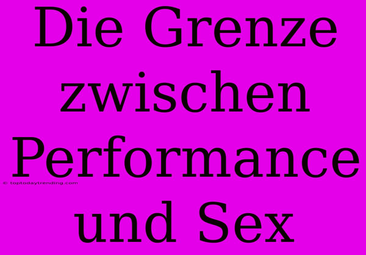 Die Grenze Zwischen Performance Und Sex