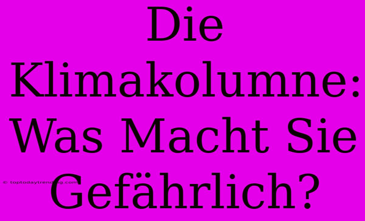 Die Klimakolumne: Was Macht Sie Gefährlich?