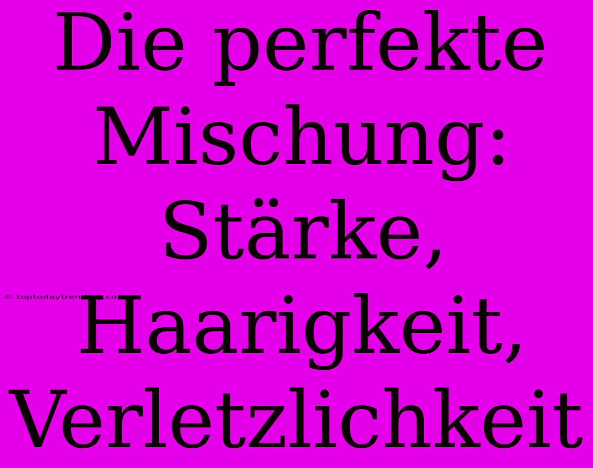 Die Perfekte Mischung: Stärke, Haarigkeit, Verletzlichkeit