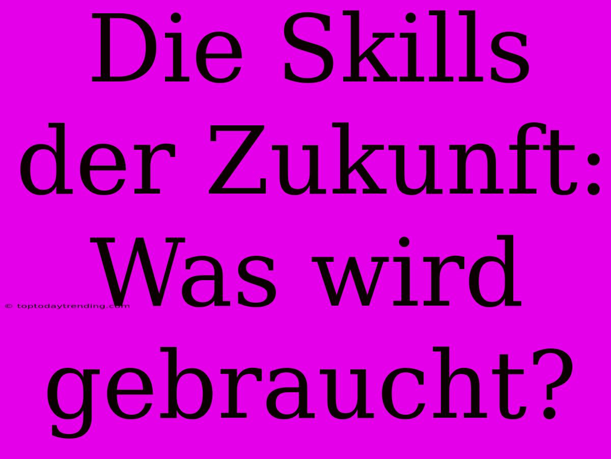 Die Skills Der Zukunft: Was Wird Gebraucht?