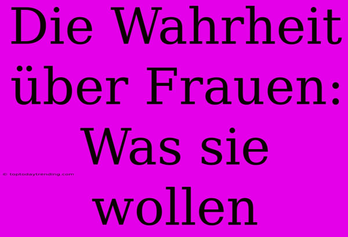 Die Wahrheit Über Frauen: Was Sie Wollen