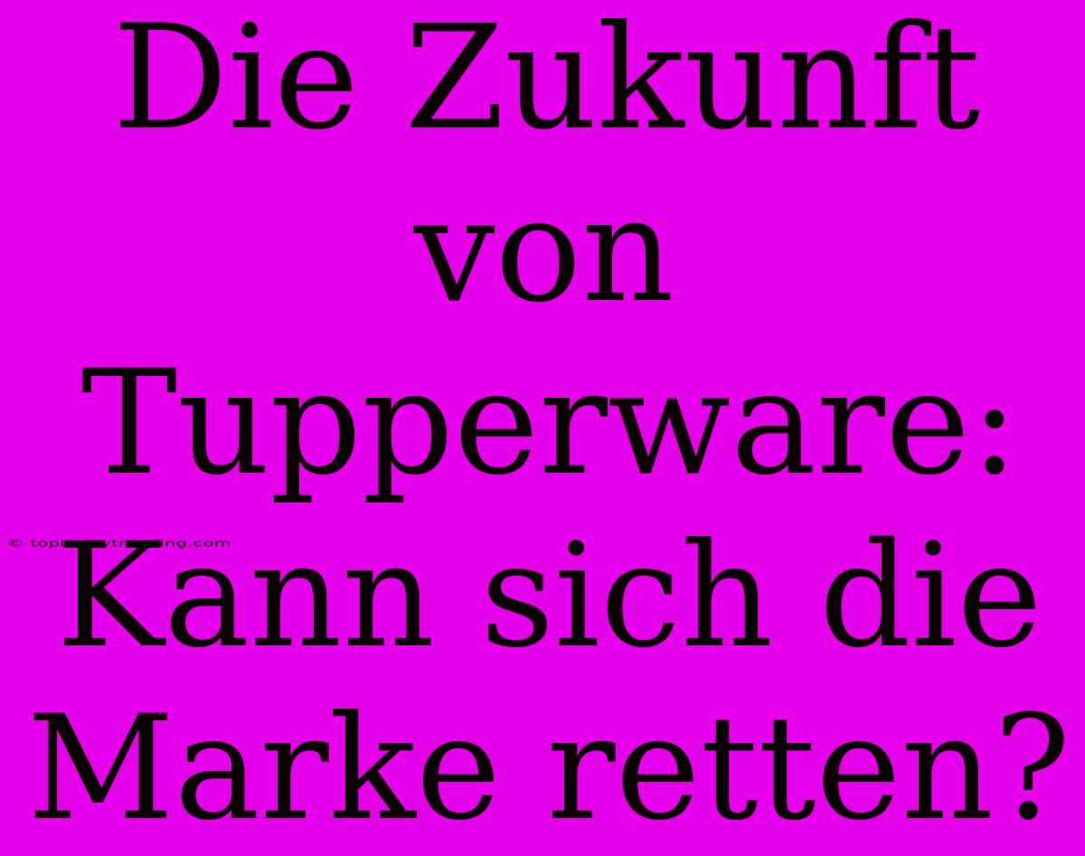 Die Zukunft Von Tupperware: Kann Sich Die Marke Retten?