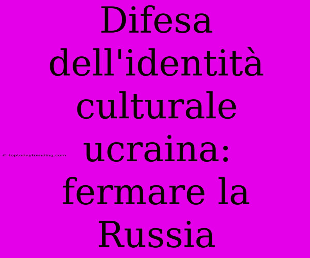 Difesa Dell'identità Culturale Ucraina: Fermare La Russia