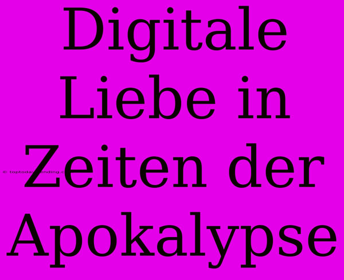 Digitale Liebe In Zeiten Der Apokalypse