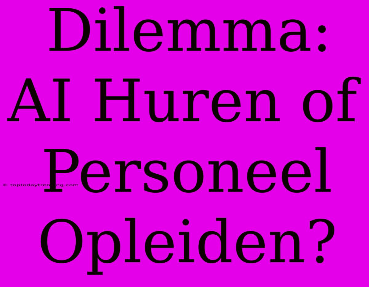 Dilemma: AI Huren Of Personeel Opleiden?