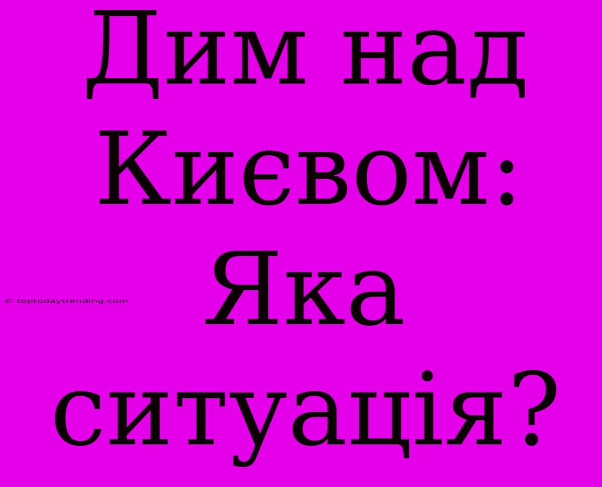 Дим Над Києвом: Яка Ситуація?