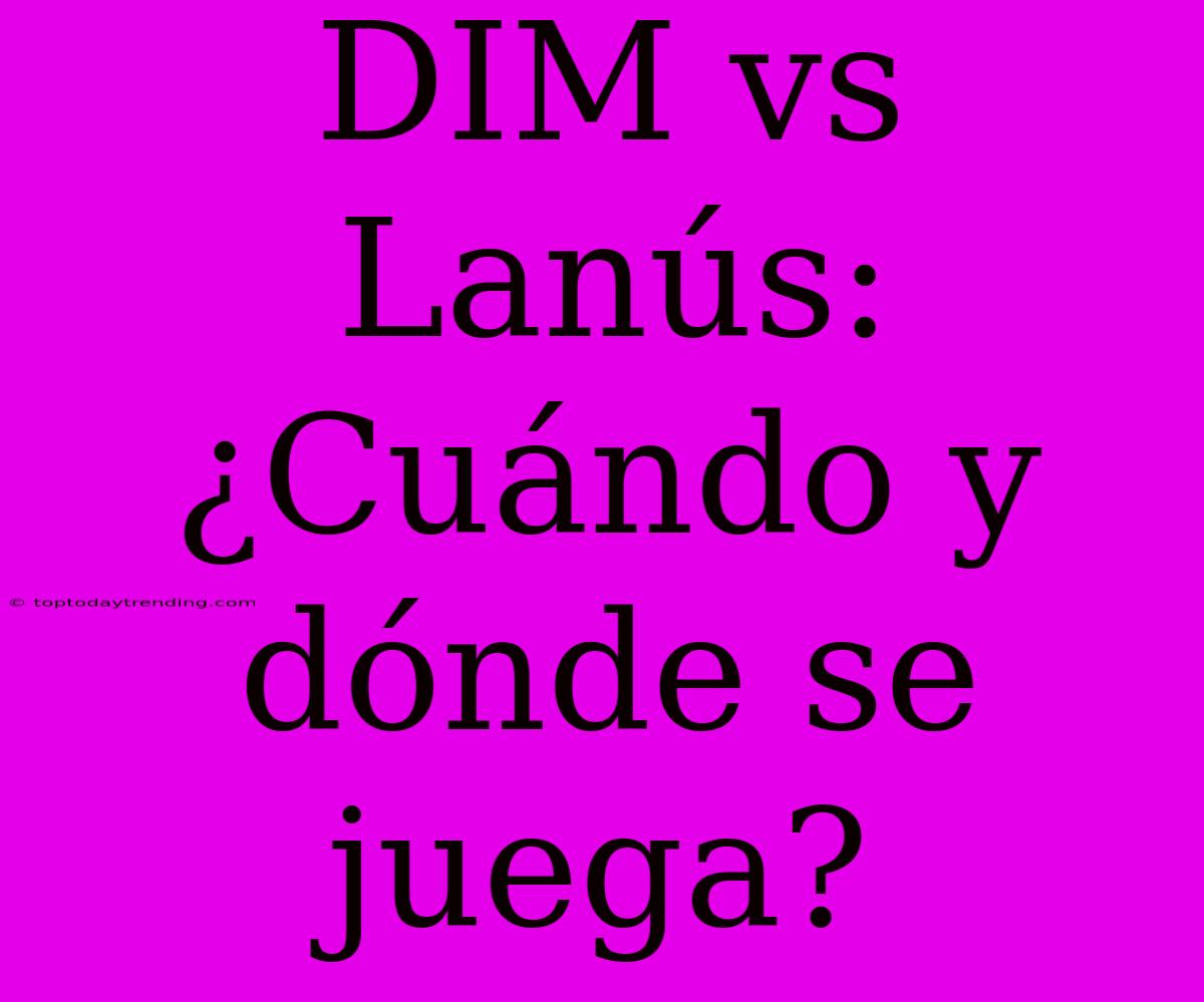 DIM Vs Lanús: ¿Cuándo Y Dónde Se Juega?