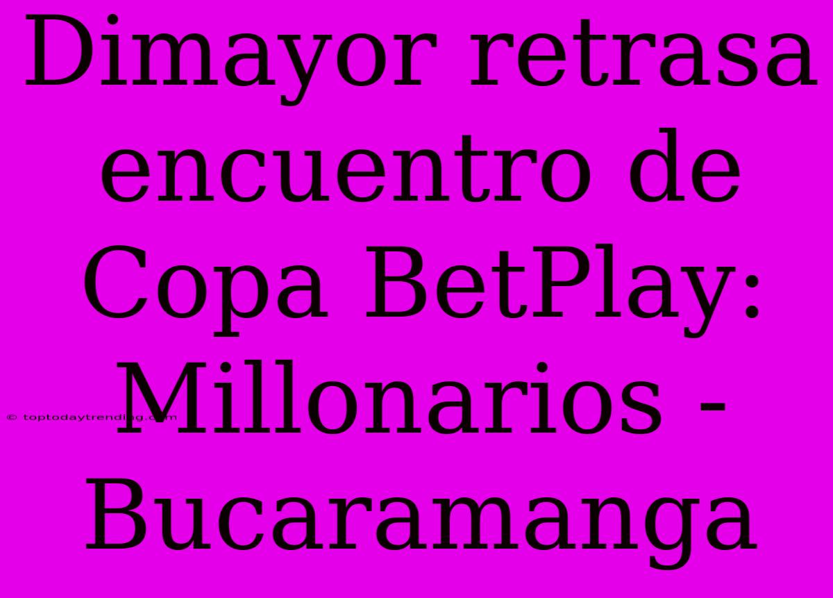 Dimayor Retrasa Encuentro De Copa BetPlay: Millonarios - Bucaramanga