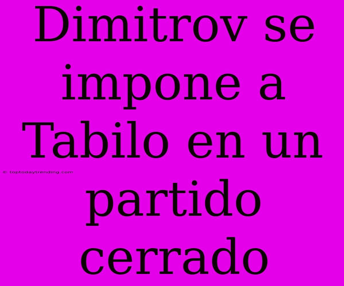 Dimitrov Se Impone A Tabilo En Un Partido Cerrado