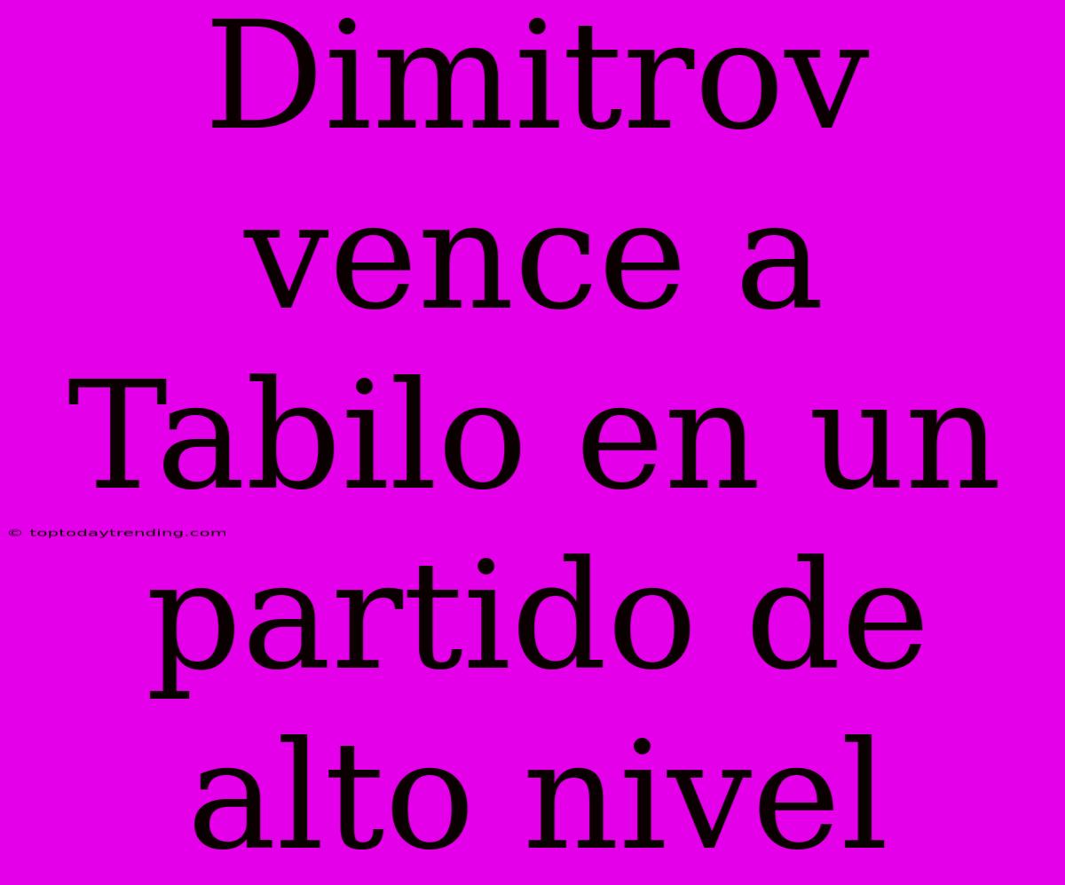 Dimitrov Vence A Tabilo En Un Partido De Alto Nivel