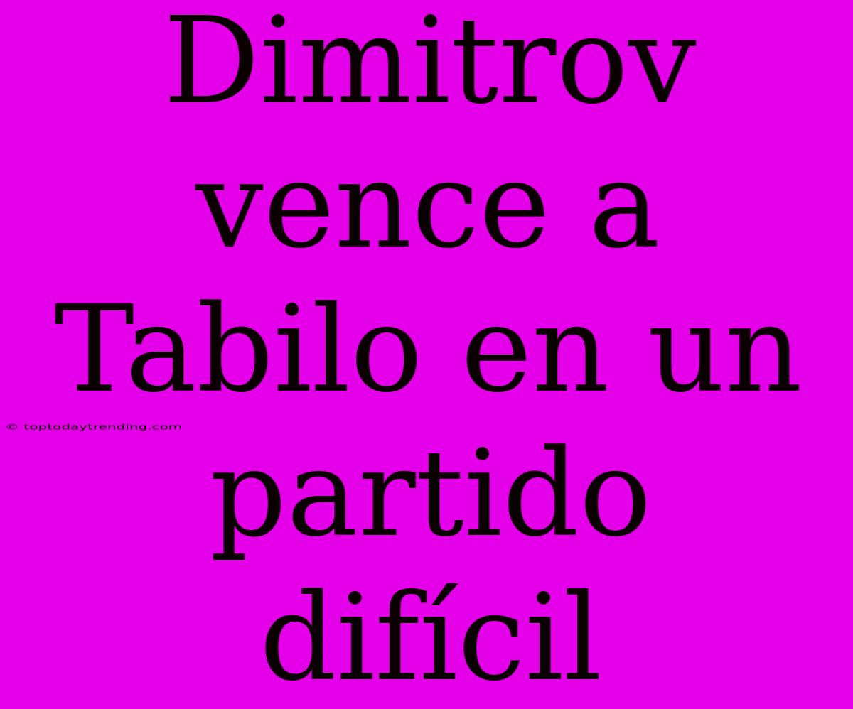 Dimitrov Vence A Tabilo En Un Partido Difícil