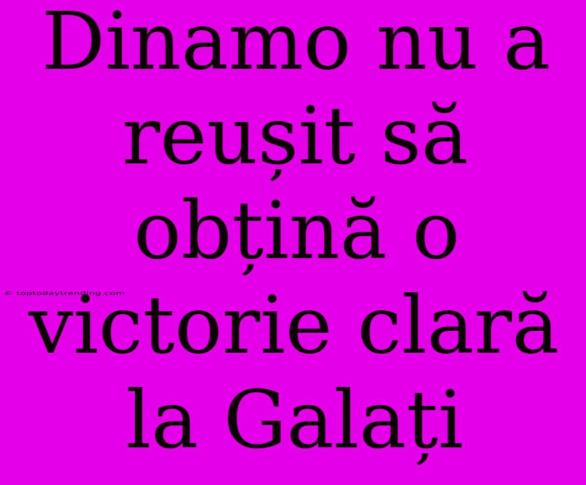 Dinamo Nu A Reușit Să Obțină O Victorie Clară La Galați