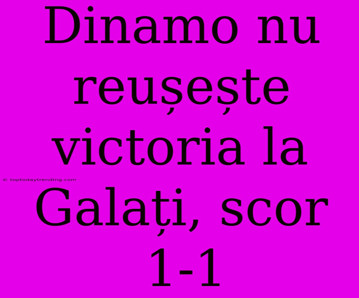 Dinamo Nu Reușește Victoria La Galați, Scor 1-1