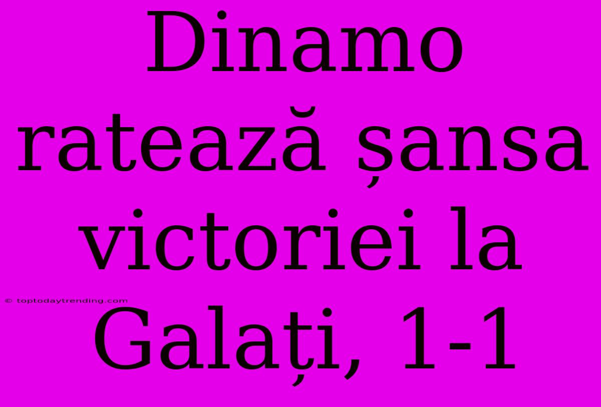 Dinamo Ratează Șansa Victoriei La Galați, 1-1