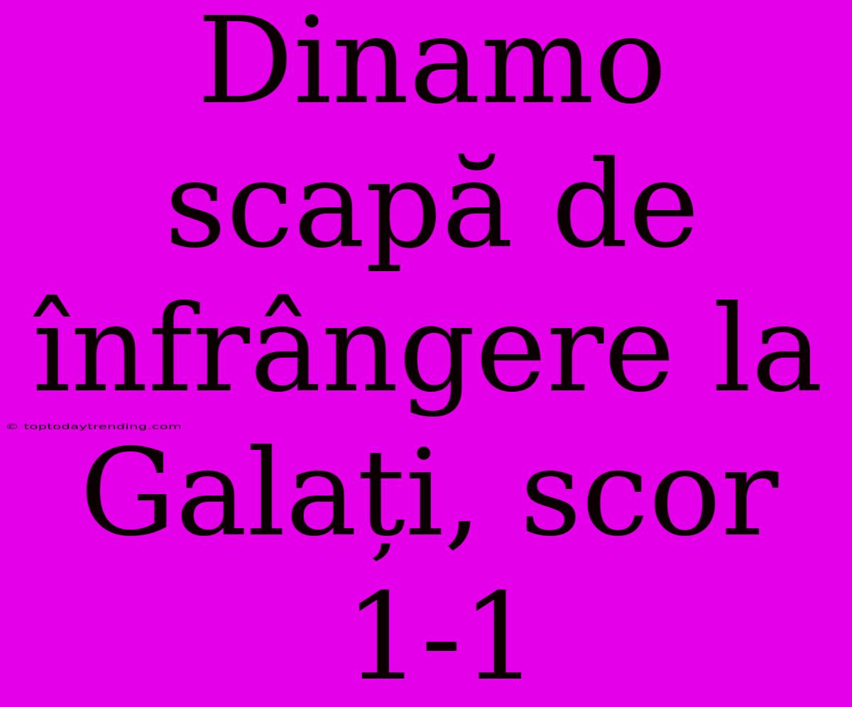 Dinamo Scapă De Înfrângere La Galați, Scor 1-1