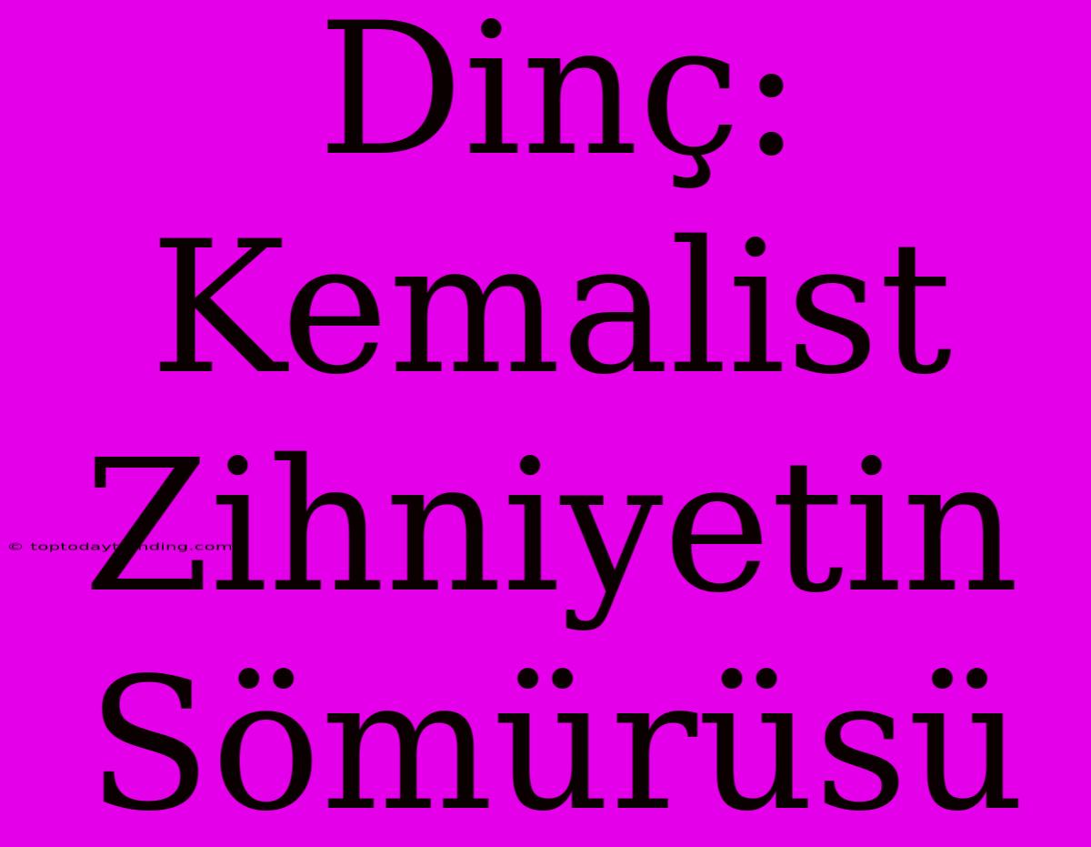 Dinç: Kemalist Zihniyetin Sömürüsü