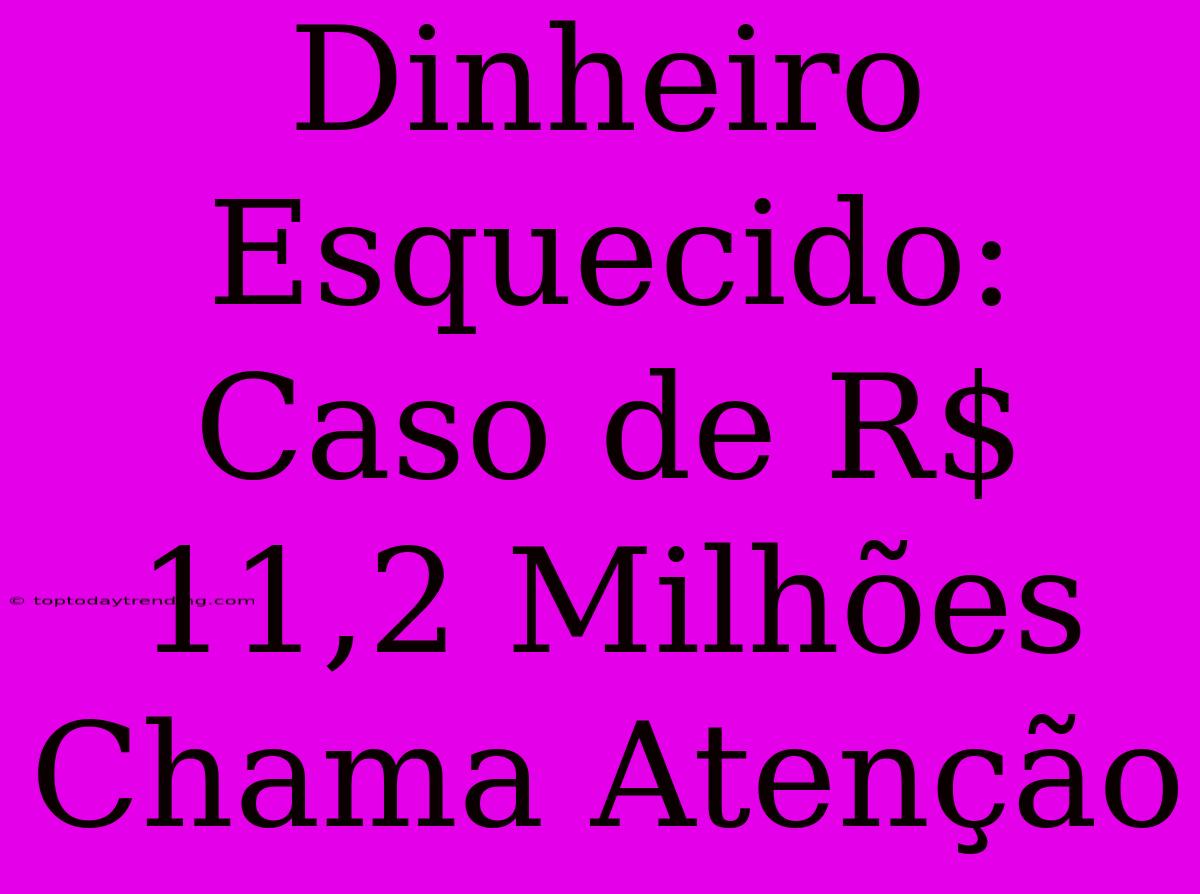 Dinheiro Esquecido: Caso De R$ 11,2 Milhões Chama Atenção