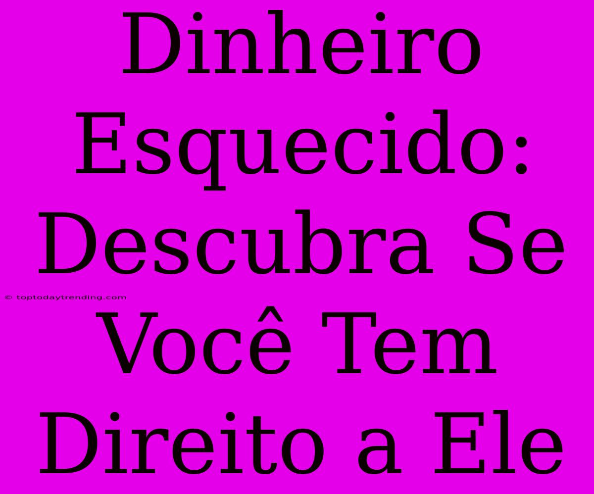 Dinheiro Esquecido: Descubra Se Você Tem Direito A Ele