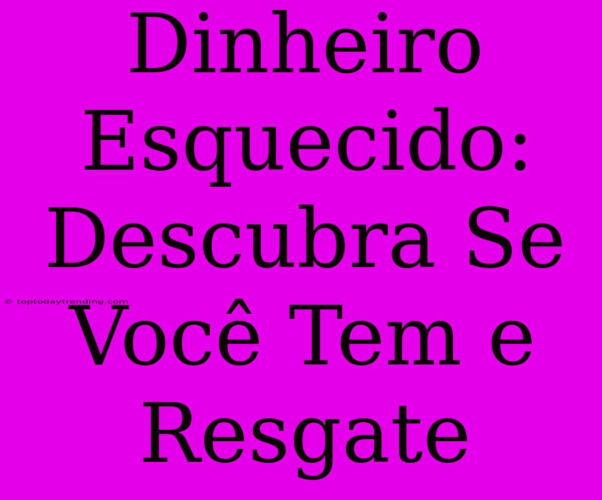 Dinheiro Esquecido: Descubra Se Você Tem E Resgate