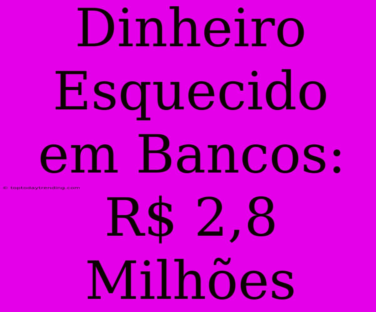 Dinheiro Esquecido Em Bancos: R$ 2,8 Milhões