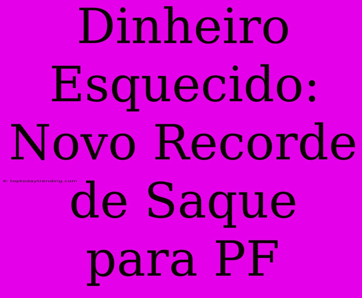 Dinheiro Esquecido:  Novo Recorde De Saque Para PF